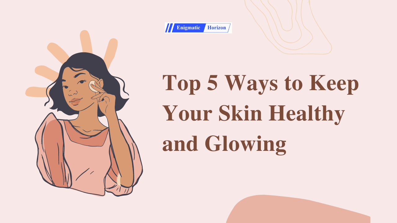 Top 5 Ways to Keep Your Skin Healthy and Glowing - Enigmatic Horizon